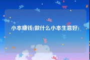小本赚钱(做什么小本生意好)