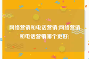 网络营销和电话营销(网络营销和电话营销哪个更好)