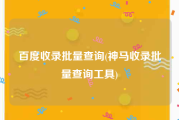 百度收录批量查询(神马收录批量查询工具)