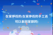 在家挣钱的(在家挣钱的手工活可以拿回家做的)