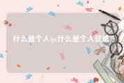 什么是个人ip(什么是个人征信)