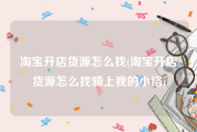 淘宝开店货源怎么找(淘宝开店货源怎么找骑上我的小络)
