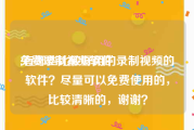 免费录制视频软件:有哪些比较好用的录制视频的软件？尽量可以免费使用的，比较清晰的，谢谢？