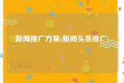 新闻推广方案(新闻头条推广)