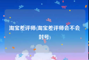 淘宝差评师(淘宝差评师会不会封号)