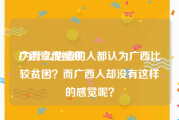 广西宣传视频
:为什么他省的人都认为广西比较贫困？而广西人却没有这样的感觉呢？