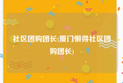 社区团购团长(厦门懒得社区团购团长)