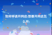 如何申请开网店(想要开网店怎么开)