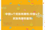 中国56个民族有哪些(中国56个民族有哪些服饰)