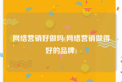 网络营销好做吗(网络营销做得好的品牌)