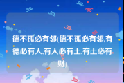 德不孤必有邻(德不孤必有邻,有德必有人,有人必有土,有土必有财)