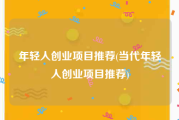 年轻人创业项目推荐(当代年轻人创业项目推荐)