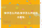 快手怎么开店(快手怎么开店挂小黄车)