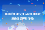 耳机音质排名(什么蓝牙耳机音质最好品牌排行榜)