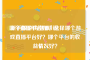 哪个直播平台好赚钱:新手做游戏直播，选择哪个游戏直播平台好？哪个平台的收益情况好？