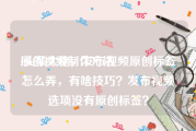 原创视频制作方法
:头条大佬，发布视频原创标签怎么弄，有啥技巧？发布视频选项没有原创标签？