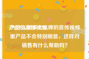 产品的宣传视频
:为什么很多大品牌的宣传视频里产品不会特别明显，这样对销售有什么帮助吗？