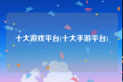 十大游戏平台(十大手游平台)