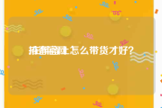 抖音官网:在抖音上怎么带货才好？