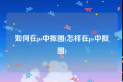 如何在ps中抠图(怎样在ps中抠图)