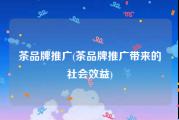 茶品牌推广(茶品牌推广带来的社会效益)