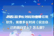 ae可以做多长时间的视频
:熟悉AE，PR，AU，PS各种后期软件，需要多长时间（说出自己的就行了）？怎么做？