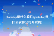 photoshop是什么软件(photoshop是什么软件公司开发的)
