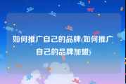 如何推广自己的品牌(如何推广自己的品牌加盟)
