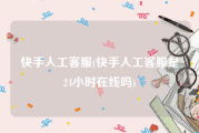 快手人工客服(快手人工客服是24小时在线吗)