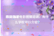 剪辑培训:在上海学电影剪辑培训，有什么学校可以介绍？