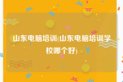 山东电脑培训(山东电脑培训学校哪个好)