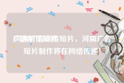 广告制作短片
:河南广告宣传短片，河南广告短片制作将在网络传递！