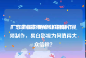 广东企业宣传视频拍摄制作
:广东拍摄影视/企业宣传片/视频制作，易白影视为何值得大众信赖？