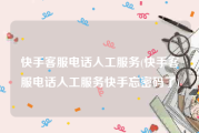 快手客服电话人工服务(快手客服电话人工服务快手忘密码了)