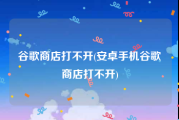 谷歌商店打不开(安卓手机谷歌商店打不开)