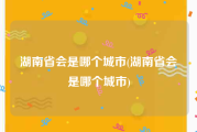 湖南省会是哪个城市(湖南省会是哪个城市)