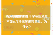 搞笑农村短视频
:有人说自媒体几千字专业文章不如10几秒搞笑视频流量，为什么？