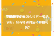 劳模宣传视频
:劳动模范们是怎么过五一劳动节的，会有特别的活动和福利吗？