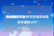 淘宝培训平台:有没有关于如何学好淘宝电商初学者的APP？