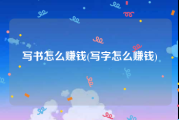 写书怎么赚钱(写字怎么赚钱)