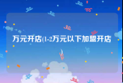 万元开店(1-2万元以下加盟开店)