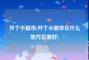开个小超市(开个小超市在什么地方位置好)