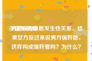 干逼短视频
:男女双方自愿发生性关系，结果女方反过来说男方强奸她，这样构成强奸罪吗？为什么？