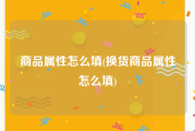 商品属性怎么填(换货商品属性怎么填)