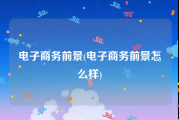 电子商务前景(电子商务前景怎么样)