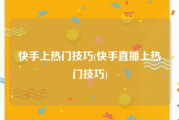快手上热门技巧(快手直播上热门技巧)