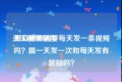 天天视频制作
:做自媒体需要每天发一条视频吗？隔一天发一次和每天发有区别吗？