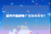 室外广告视频
:关于小区户外广告如何发布？