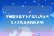 正确清理鼻子上的黑头(怎样把鼻子上的黑头彻底清除)