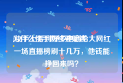 为什么快手网红要赔钱:快手上看到好多电商给大网红一场直播榜刷十几万，他钱能挣回来吗？